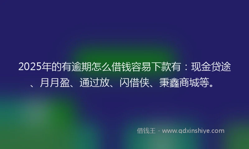 2025年的有逾期怎么借钱容易下款有：现金贷途、月月盈、通过放、闪借侠、秉鑫商城等。