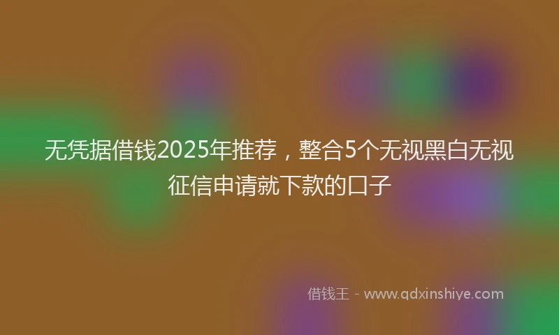 无凭据借钱2025年推荐，整合5个无视黑白无视征信申请就下款的口子