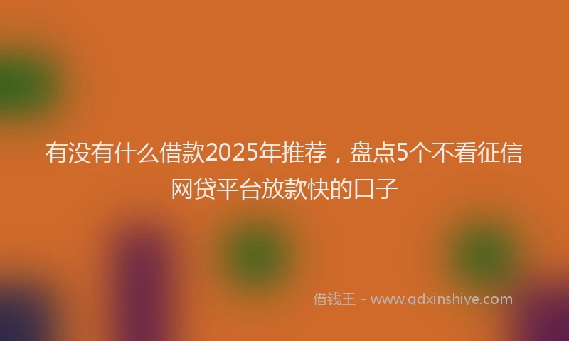 有没有什么借款2025年推荐，盘点5个不看征信网贷平台放款快的口子