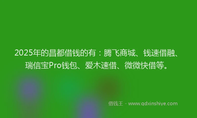 2025年的昌都借钱的有：腾飞商城、钱速借融、瑞信宝Pro钱包、爱木速借、微微快借等。