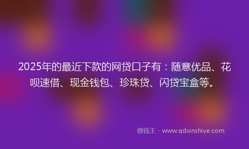2025年的最近下款的网贷口子有：随意优品、花呗速借、现金钱包、珍珠贷、闪贷宝盒等。