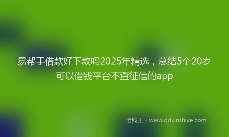 易帮手借款好下款吗2025年精选，总结5个20岁可以借钱平台不查征信的app