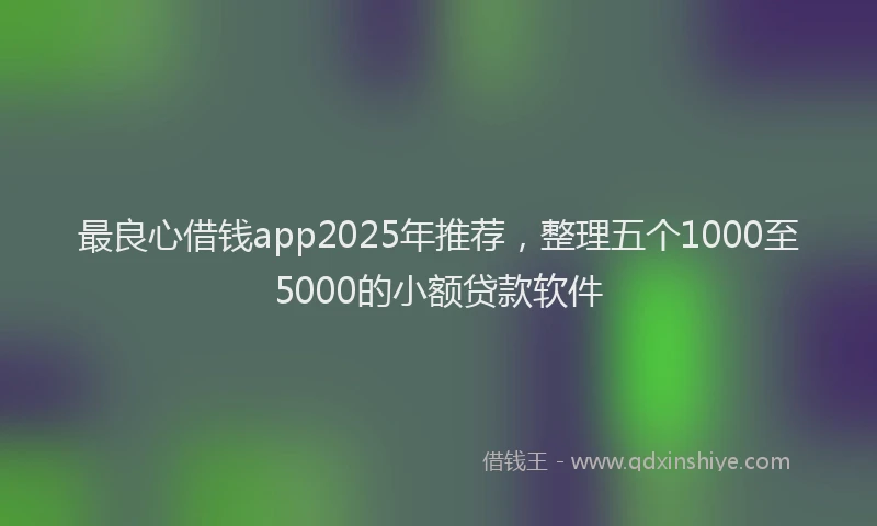 最良心借钱app2025年推荐，整理五个1000至5000的小额贷款软件