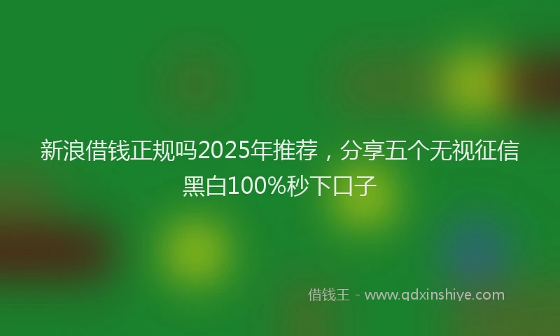 新浪借钱正规吗2025年推荐，分享五个无视征信黑白100%秒下口子