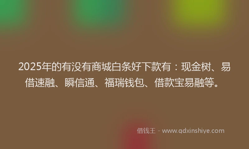 2025年的有没有商城白条好下款有：现金树、易借速融、瞬信通、福瑞钱包、借款宝易融等。