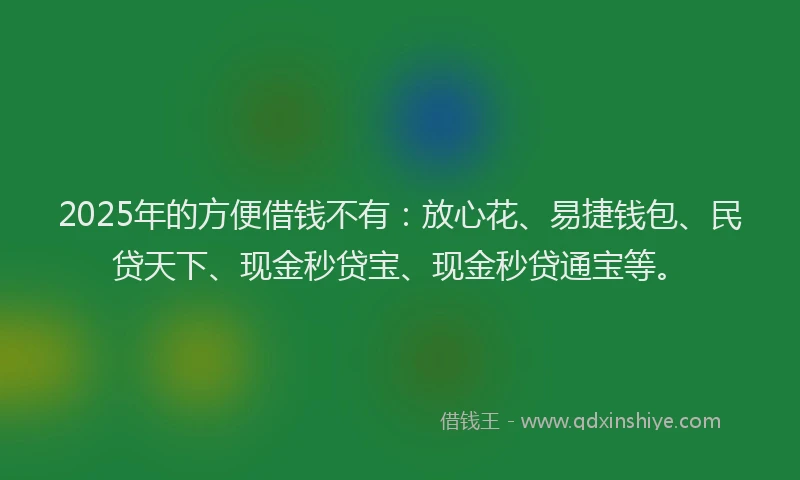 2025年的方便借钱不有：放心花、易捷钱包、民贷天下、现金秒贷宝、现金秒贷通宝等。