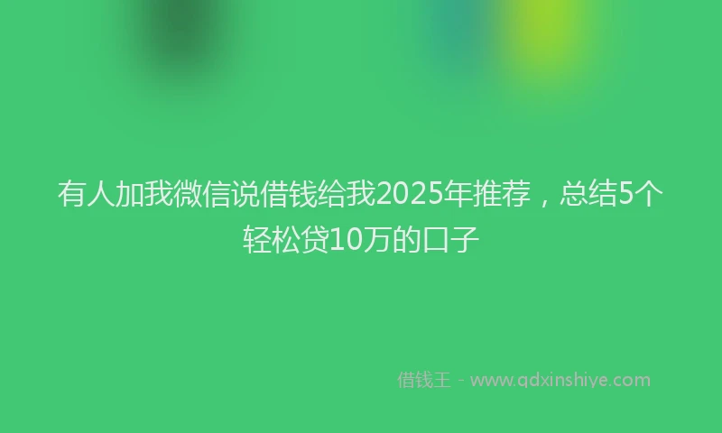 有人加我微信说借钱给我2025年推荐，总结5个轻松贷10万的口子