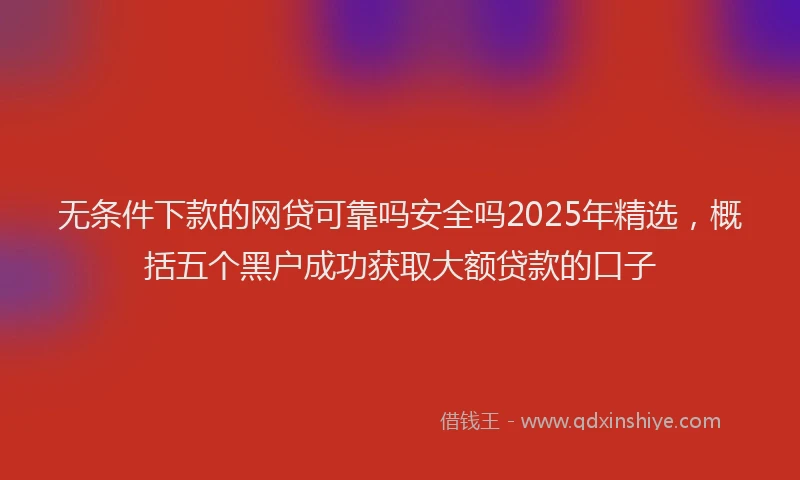 无条件下款的网贷可靠吗安全吗2025年精选，概括五个黑户成功获取大额贷款的口子