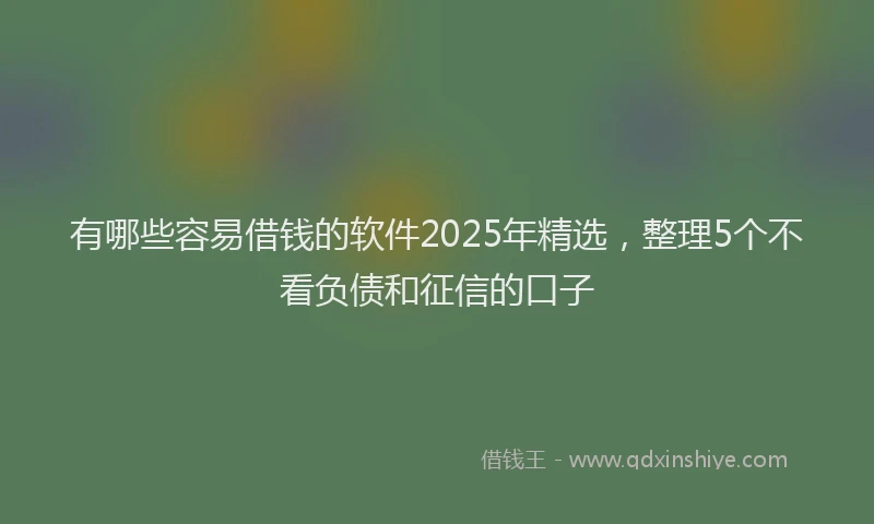 有哪些容易借钱的软件2025年精选，整理5个不看负债和征信的口子