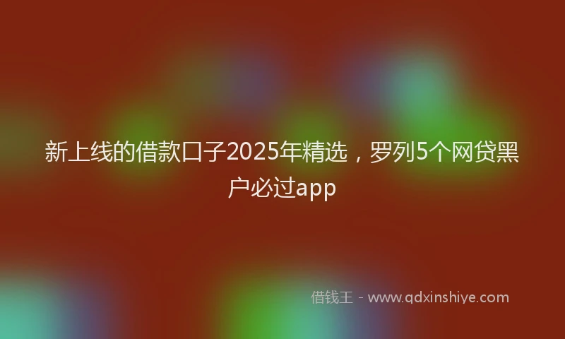 新上线的借款口子2025年精选，罗列5个网贷黑户必过app