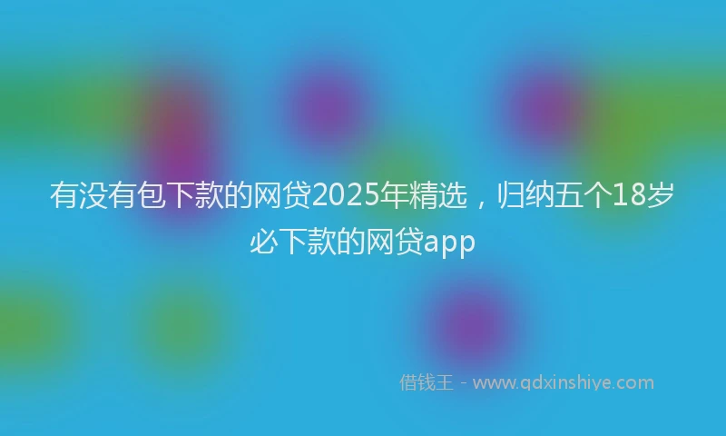 有没有包下款的网贷2025年精选，归纳五个18岁必下款的网贷app