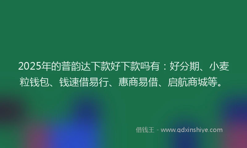 2025年的普韵达下款好下款吗有：好分期、小麦粒钱包、钱速借易行、惠商易借、启航商城等。