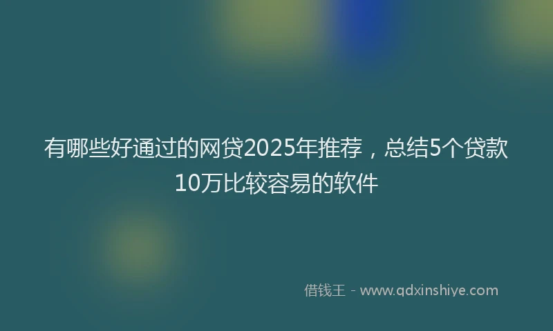有哪些好通过的网贷2025年推荐，总结5个贷款10万比较容易的软件