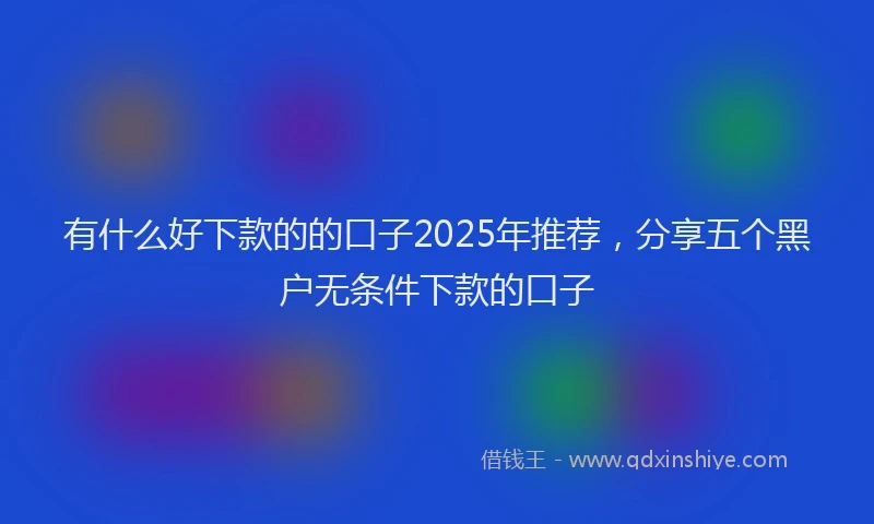 有什么好下款的的口子2025年推荐，分享五个黑户无条件下款的口子