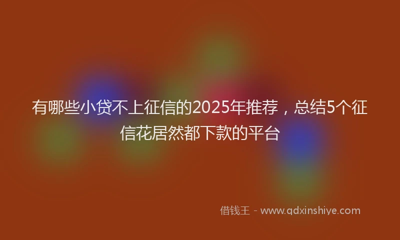 有哪些小贷不上征信的2025年推荐，总结5个征信花居然都下款的平台