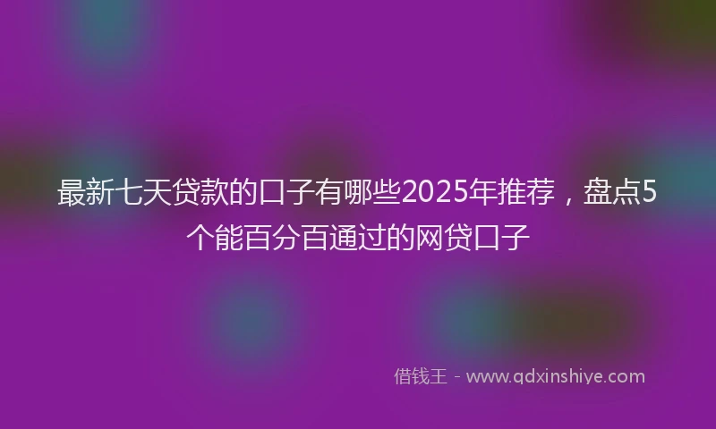 最新七天贷款的口子有哪些2025年推荐，盘点5个能百分百通过的网贷口子