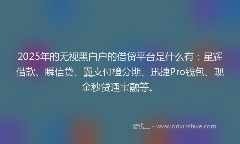 2025年的无视黑白户的借贷平台是什么有：星辉借款、瞬信贷、翼支付橙分期、迅捷Pro钱包、现金秒贷通宝融等。