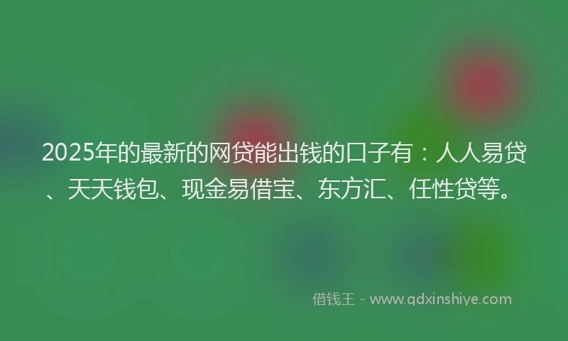 2025年的最新的网贷能出钱的口子有：人人易贷、天天钱包、现金易借宝、东方汇、任性贷等。