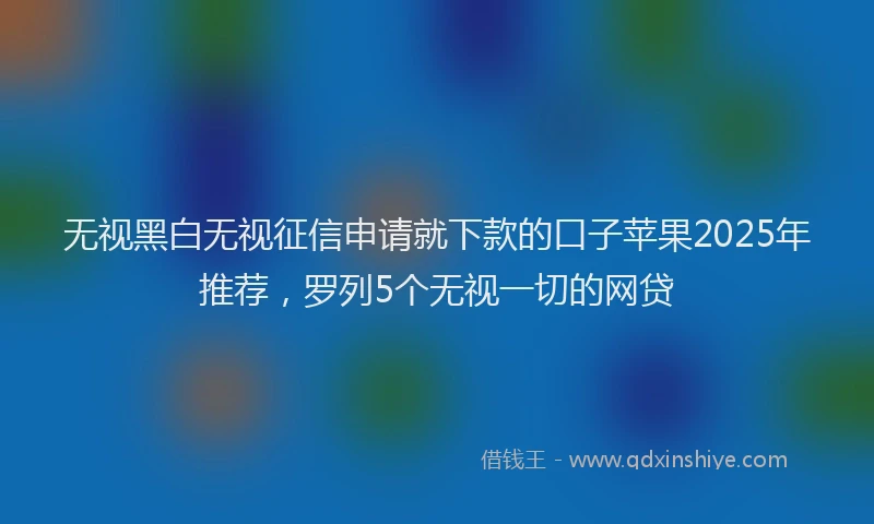 无视黑白无视征信申请就下款的口子苹果2025年推荐，罗列5个无视一切的网贷