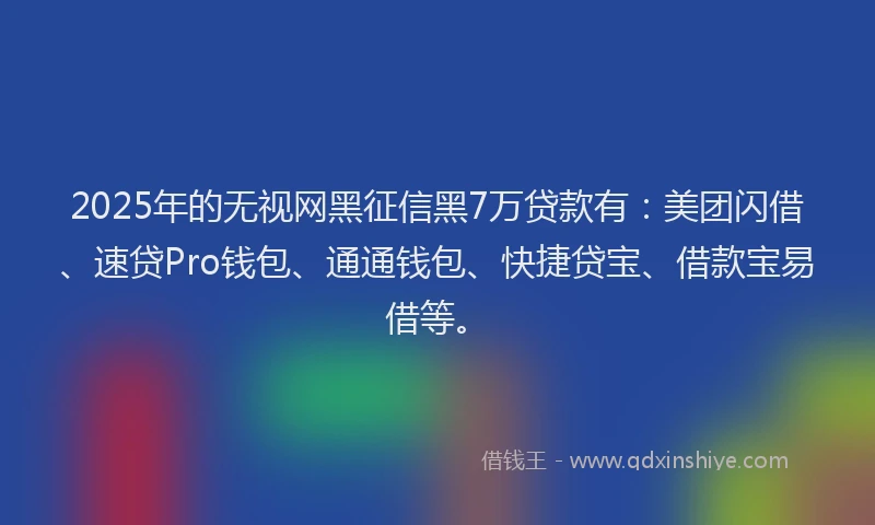 2025年的无视网黑征信黑7万贷款有：美团闪借、速贷Pro钱包、通通钱包、快捷贷宝、借款宝易借等。