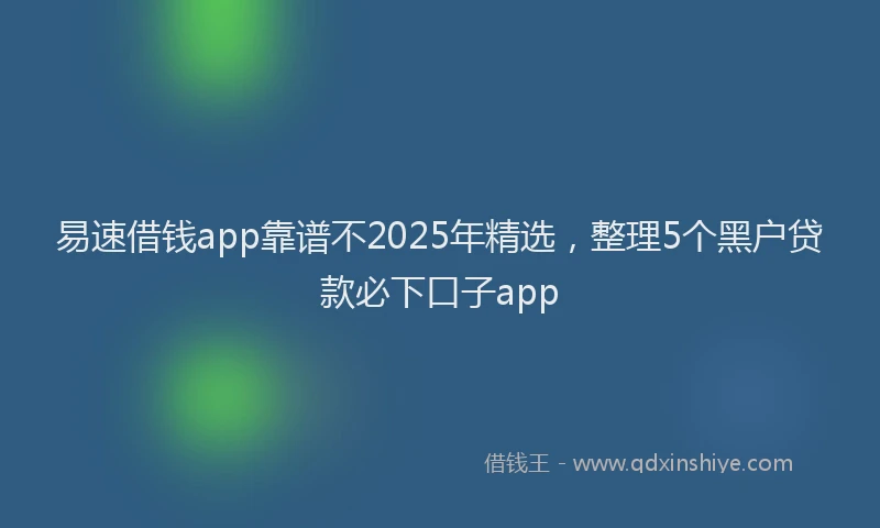 易速借钱app靠谱不2025年精选，整理5个黑户贷款必下口子app