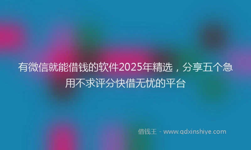 有微信就能借钱的软件2025年精选，分享五个急用不求评分快借无忧的平台