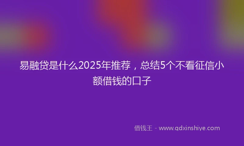 易融贷是什么2025年推荐，总结5个不看征信小额借钱的口子