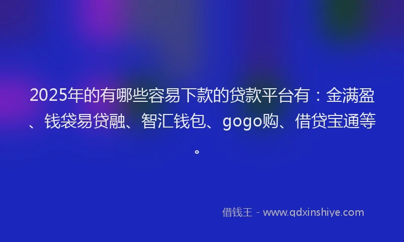 2025年的有哪些容易下款的贷款平台有：金满盈、钱袋易贷融、智汇钱包、gogo购、借贷宝通等。