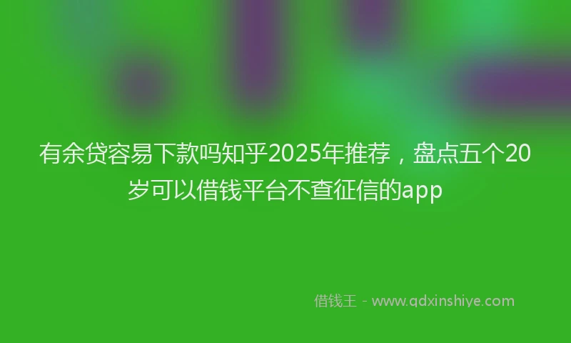 有余贷容易下款吗知乎2025年推荐，盘点五个20岁可以借钱平台不查征信的app