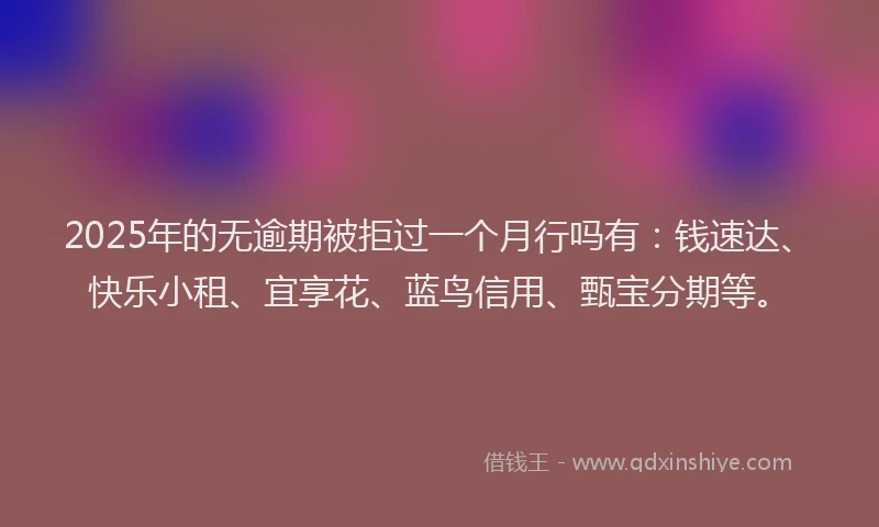 2025年的无逾期被拒过一个月行吗有：钱速达、快乐小租、宜享花、蓝鸟信用、甄宝分期等。