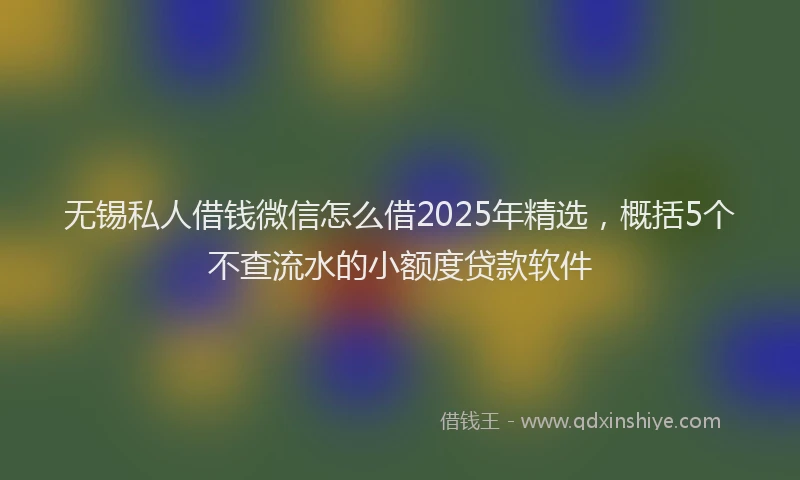 无锡私人借钱微信怎么借2025年精选，概括5个不查流水的小额度贷款软件