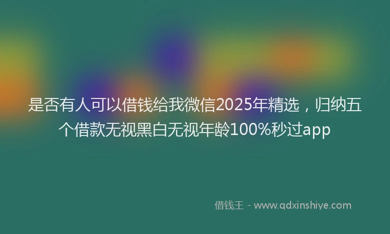 是否有人可以借钱给我微信2025年精选，归纳五个借款无视黑白无视年龄100%秒过app