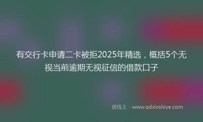 有交行卡申请二卡被拒2025年精选，概括5个无视当前逾期无视征信的借款口子