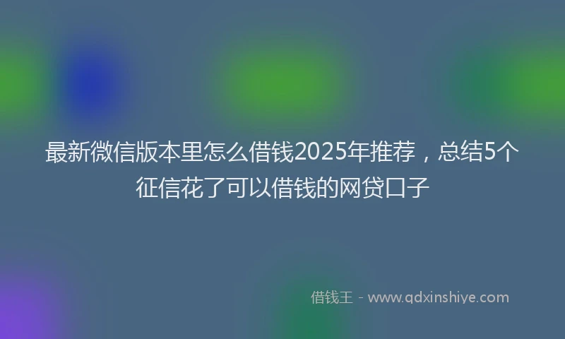 最新微信版本里怎么借钱2025年推荐，总结5个征信花了可以借钱的网贷口子