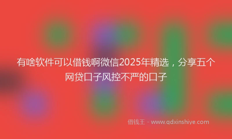 有啥软件可以借钱啊微信2025年精选，分享五个网贷口子风控不严的口子