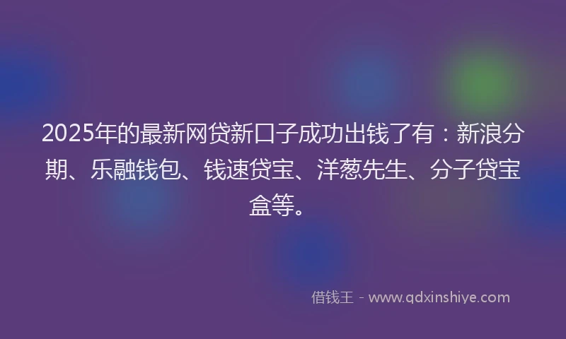 2025年的最新网贷新口子成功出钱了有：新浪分期、乐融钱包、钱速贷宝、洋葱先生、分子贷宝盒等。