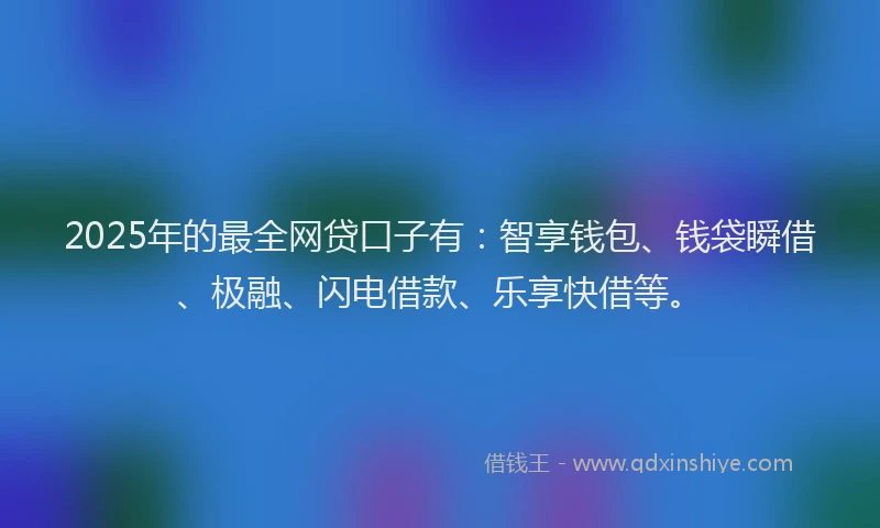 2025年的最全网贷口子有：智享钱包、钱袋瞬借、极融、闪电借款、乐享快借等。