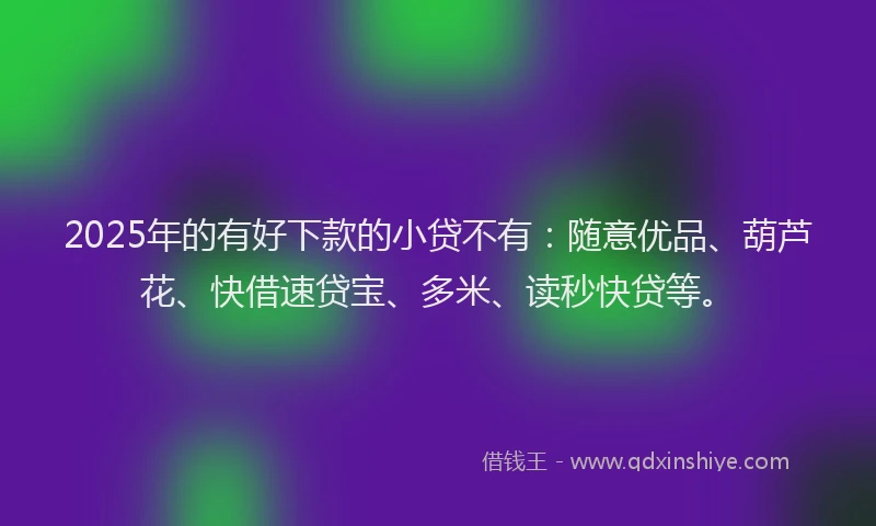 2025年的有好下款的小贷不有：随意优品、葫芦花、快借速贷宝、多米、读秒快贷等。