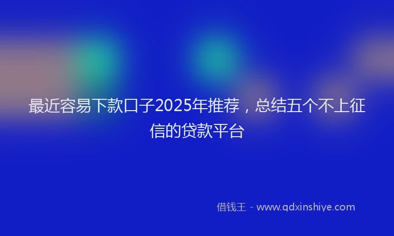 最近容易下款口子2025年推荐，总结五个不上征信的贷款平台