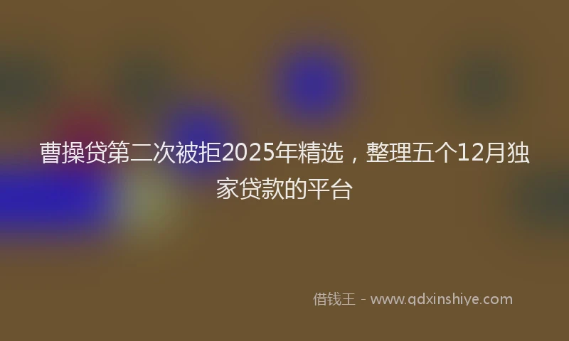 曹操贷第二次被拒2025年精选，整理五个12月独家贷款的平台