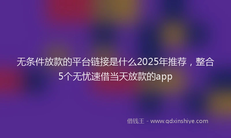 无条件放款的平台链接是什么2025年推荐，整合5个无忧速借当天放款的app