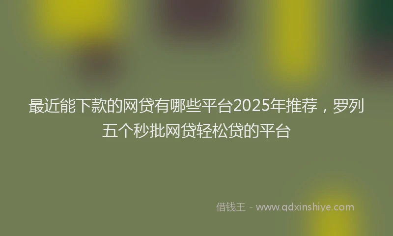 最近能下款的网贷有哪些平台2025年推荐，罗列五个秒批网贷轻松贷的平台