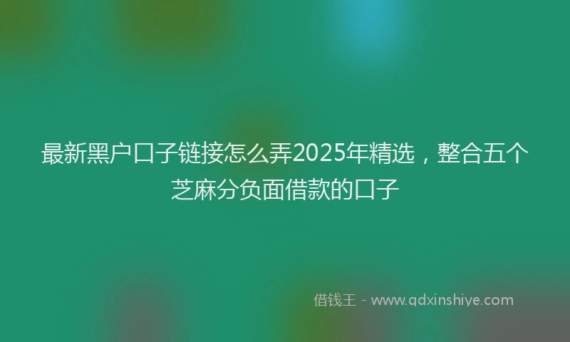 最新黑户口子链接怎么弄2025年精选，整合五个芝麻分负面借款的口子