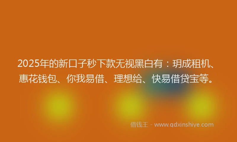 2025年的新口子秒下款无视黑白有：玥成租机、惠花钱包、你我易借、理想给、快易借贷宝等。