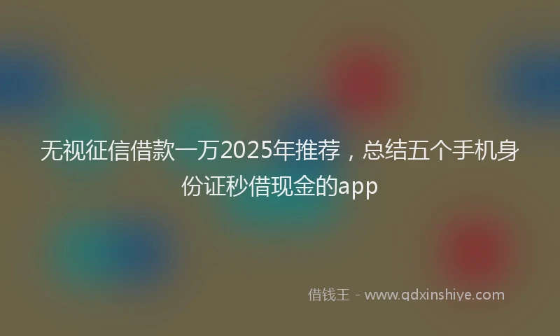 无视征信借款一万2025年推荐，总结五个手机身份证秒借现金的app