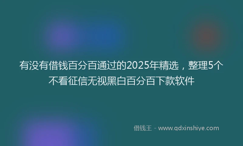 有没有借钱百分百通过的2025年精选，整理5个不看征信无视黑白百分百下款软件