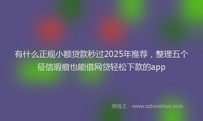 有什么正规小额贷款秒过2025年推荐，整理五个征信瑕疵也能借网贷轻松下款的app