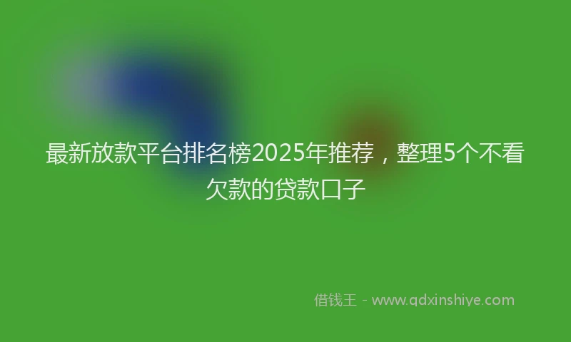 最新放款平台排名榜2025年推荐，整理5个不看欠款的贷款口子