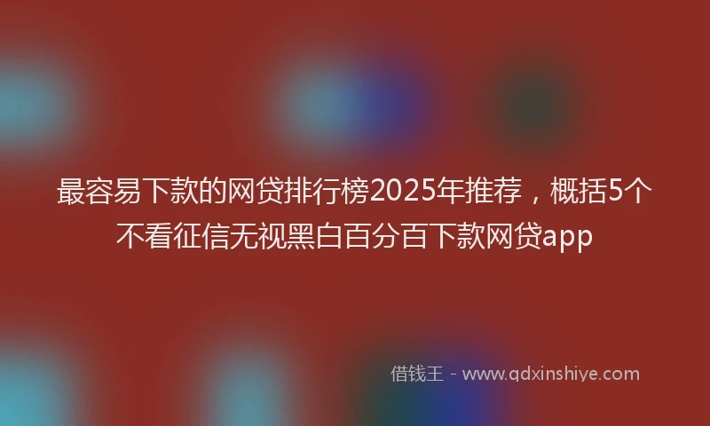 最容易下款的网贷排行榜2025年推荐，概括5个不看征信无视黑白百分百下款网贷app