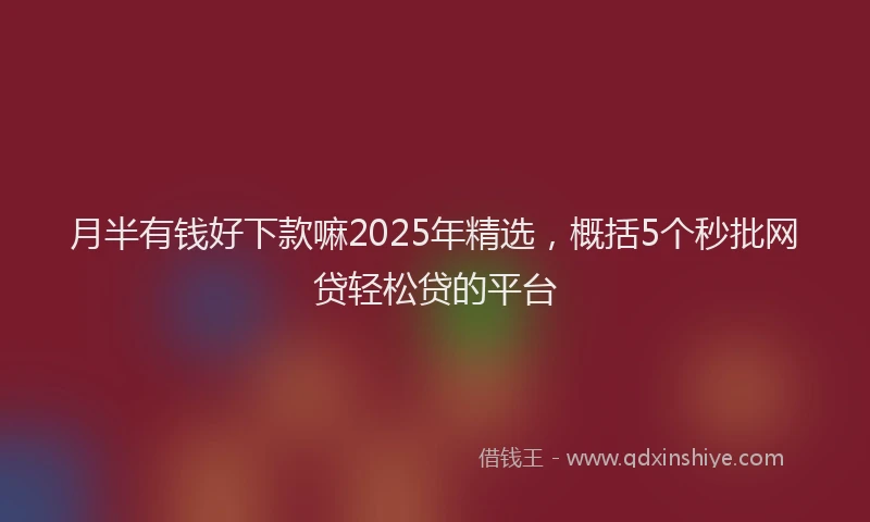 月半有钱好下款嘛2025年精选，概括5个秒批网贷轻松贷的平台